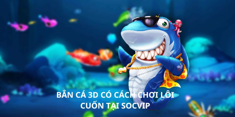 Bắn cá 3d có cách chơi lôi cuốn tại socvip