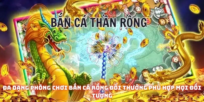 Đa dạng phòng chơi bắn Cá Rồng đổi thưởng phù hợp mọi đói tượng