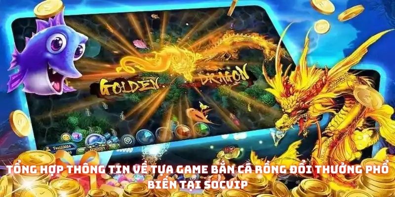 Tổng hợp thông tin về tựa game bắn Cá Rồng đổi thưởng phổ biến tại Socvip
