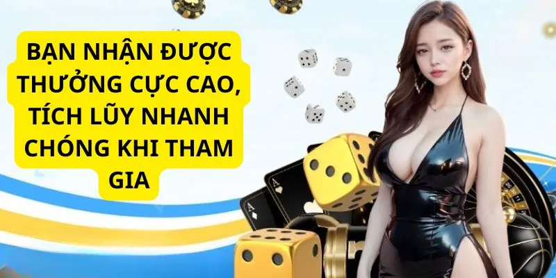 Bạn nhận được thưởng cực cao, tích lũy nhanh chóng khi tham gia