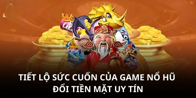 Tiết lộ sức cuốn của game nổ hũ đổi tiền mặt uy tín