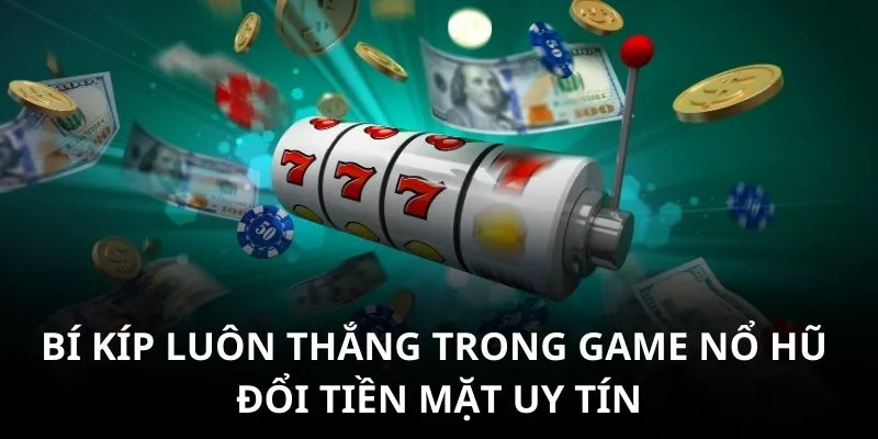 Bí kíp luôn thắng trong game nổ hũ đổi tiền mặt uy tín