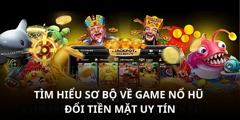 Tìm hiểu sơ bộ về game nổ hũ đổi tiền mặt uy tín