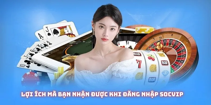 Lợi ích mà bạn nhận được khi đăng nhập Socvip
