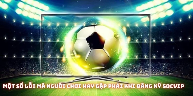Một số lỗi mà người chơi hay gặp phải khi đăng ký Socvip