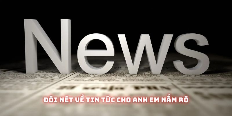 Đôi nét về tin tức cho anh em nắm rõ